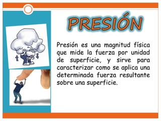 Presión es una magnitud física
que mide la fuerza por unidad
de superficie, y sirve para
caracterizar como se aplica una
determinada fuerza resultante
sobre una superficie.
 