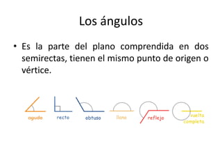 Los ángulos
• Es la parte del plano comprendida en dos
semirectas, tienen el mismo punto de origen o
vértice.
 