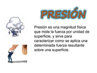 Presión es una magnitud física
que mide la fuerza por unidad de
superficie, y sirve para
caracterizar como se aplica una
determinada fuerza resultante
sobre una superficie.
 