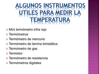  Mini termómetro infra rojo
 Termómetros
 Termómetro de mercurio
 Termómetro de lamina bimetálica
 Termómetro de gas
 Termistor
 Termómetro de resistencia
 Termómetros digitales
 