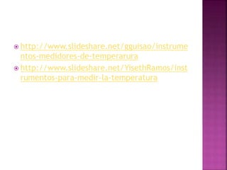  http://www.slideshare.net/gguisao/instrume
ntos-medidores-de-temperarura
 http://www.slideshare.net/YisethRamos/inst
rumentos-para-medir-la-temperatura
 
