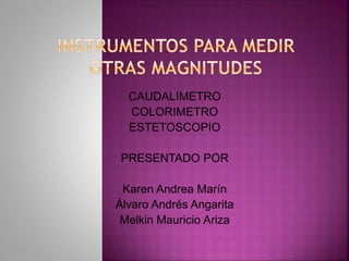 CAUDALIMETRO
COLORIMETRO
ESTETOSCOPIO
PRESENTADO POR
Karen Andrea Marín
Álvaro Andrés Angarita
Melkin Mauricio Ariza
 