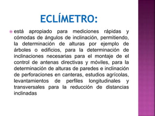 está apropiado para mediciones rápidas y
cómodas de ángulos de inclinación, permitiendo,
la determinación de alturas por ejemplo de
árboles o edificios, para la determinación de
inclinaciones necesarias para el montaje de el
control de antenas directivas y móviles, para la
determinación de alturas de paredes e inclinación
de perforaciones en canteras, estudios agrícolas,
levantamientos de perfiles longitudinales y
transversales para la reducción de distancias
inclinadas
 