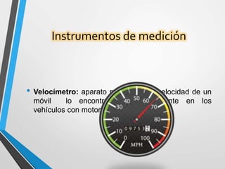 Instrumentos de medición
• Velocímetro: aparato para medir la velocidad de un
móvil lo encontramos principalmente en los
vehículos con motor
 