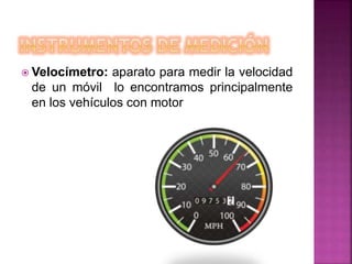  Velocímetro: aparato para medir la velocidad
de un móvil lo encontramos principalmente
en los vehículos con motor
 