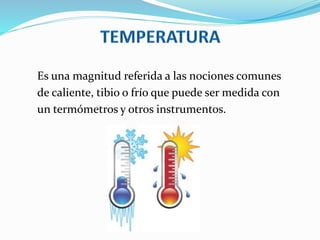 Es una magnitud referida a las nociones comunes
de caliente, tibio o frío que puede ser medida con
un termómetros y otros instrumentos.
 