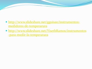  http://www.slideshare.net/gguisao/instrumentos-
medidores-de-temperarura
 http://www.slideshare.net/YisethRamos/instrumentos
-para-medir-la-temperatura
 