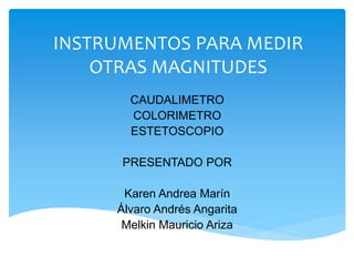 INSTRUMENTOS PARA MEDIR
OTRAS MAGNITUDES
CAUDALIMETRO
COLORIMETRO
ESTETOSCOPIO
PRESENTADO POR
Karen Andrea Marín
Álvaro Andrés Angarita
Melkin Mauricio Ariza
 