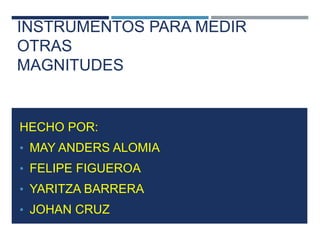 INSTRUMENTOS PARA MEDIR
OTRAS
MAGNITUDES
HECHO POR:
• MAY ANDERS ALOMIA
• FELIPE FIGUEROA
• YARITZA BARRERA
• JOHAN CRUZ
 