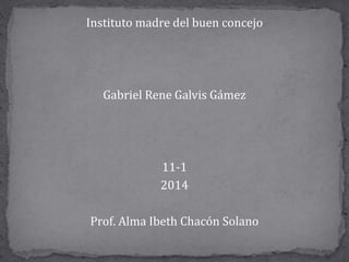 Instituto madre del buen concejo
Gabriel Rene Galvis Gámez
11-1
2014
Prof. Alma Ibeth Chacón Solano
 