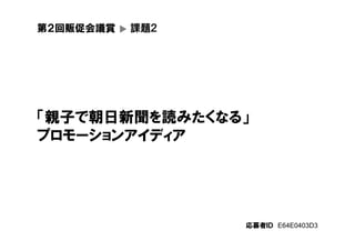 第２回販促会議賞
▼
課題２
「親子で朝日新聞を読みたくなる」
プロモーションアイディア
応募者ＩＤ E64E0403D3
 