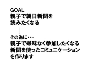 ＧＯＡＬＧＯＡＬ
親子で朝日新聞を親子 朝 新聞
読みたくなる
その為に・・・
親子で嫌味なく参加したくなる親子で嫌味なく参加したくなる
新聞を使ったコミュニケ ション新聞を使ったコミュニケーション
を作りますを作ります
 
