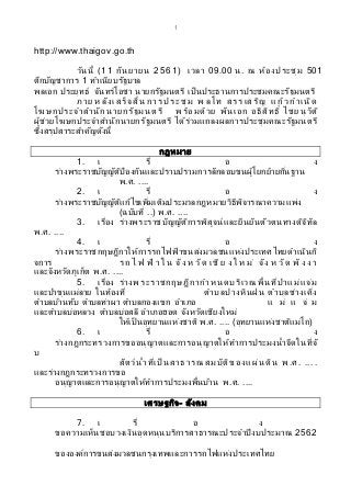 1
http://www.thaigov.go.th
วันนี้ (11 กันยายน 2561) เวลา 09.00 น. ณ ห้องประชุม 501
ตึกบัญชาการ 1 ทาเนียบรัฐบาล
พลเอก ประยุทธ์ จันทร์โอชา นายกรัฐมนตรี เป็นประธานการประชุมคณะรัฐมนตรี
ภาย ห ลังเสร็จสิ้น การประชุ ม พ ลโท สรรเสริญ แก้วกาเนิ ด
โฆษกประจาสานักนายกรัฐมนตรี พร้อมด้วย พันเอก อธิสิทธิ์ ไชยนุวัติ
ผู้ช่วยโฆษกประจาสานักนายกรัฐมนตรี ได้ร่วมแถลงผลการประชุมคณะรัฐมนตรี
ซึ่งสรุปสาระสาคัญดังนี้
กฎหมาย
1. เ รื่ อ ง
ร่างพระราชบัญญัติป้องกันและปราบปรามการลักลอบขนผู้โยกย้ายถิ่นฐาน
พ.ศ. ....
2. เ รื่ อ ง
ร่างพระราชบัญญัติแก้ไขเพิ่มเติมประมวลกฎหมายวิธีพิจารณาความแพ่ง
(ฉบับที่ ..) พ.ศ. ....
3. เรื่อง ร่างพระราชบัญญัติการพิสูจน์และยืนยันตัวตนทางดิจิทัล
พ.ศ. ....
4. เ รื่ อ ง
ร่างพระราชกฤษฎีกาให้การรถไฟฟ้ าขนส่งมวลชนแห่งประเทศไทยดาเนินกิ
จการ ร ถ ไ ฟ ฟ้ าใ น จัง ห วัด เชี ย ง ใ ห ม่ จัง ห วัด พั ง ง า
และจังหวัดภูเก็ต พ.ศ. ....
5. เรื่อง ร่างพระราชกฤษฎีกากาหนดบริเวณพื้นที่ป่ าแม่แจ่ม
และป่าขุนแม่ลาย ในท้องที่ ตาบลปางหินฝน ตาบลช่างเคิ่ง
ตาบลบ้านทับ ตาบลท่าผา ตาบลกองแขก อาเภอ แ ม่ แ จ่ ม
และตาบลบ่อหลวง ตาบลบ่อสลี อาเภอฮอด จังหวัดเชียงใหม่
ให้เป็นอุทยานแห่งชาติ พ.ศ. .... (อุทยานแห่งชาติแม่โถ)
6. เ รื่ อ ง
ร่างกฎกระทรวงการขออนุญาตและการอนุญาตให้ทาการประมงน้าจืดในที่จั
บ
สัตว์น้าที่เป็ นสาธารณสมบัติของแผ่นดิน พ .ศ. ....
และร่างกฎกระทรวงการขอ
อนุญาตและการอนุญาตให้ทาการประมงพื้นบ้าน พ.ศ. ....
เศรษฐกิจ- สังคม
7. เ รื่ อ ง
ขอความเห็นชอบวงเงินอุดหนุนบริการสาธารณะประจาปีงบประมาณ 2562
ขององค์การขนส่งมวลชนกรุงเทพและการรถไฟแห่งประเทศไทย
 