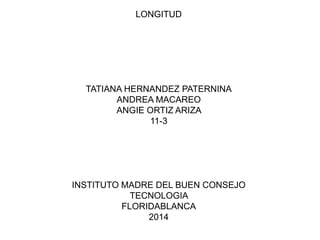 LONGITUD
TATIANA HERNANDEZ PATERNINA
ANDREA MACAREO
ANGIE ORTIZ ARIZA
11-3
INSTITUTO MADRE DEL BUEN CONSEJO
TECNOLOGIA
FLORIDABLANCA
2014
 