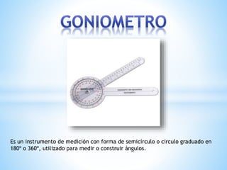 Es un instrumento de medición con forma de semicírculo o circulo graduado en
180º o 360º, utilizado para medir o construir ángulos.
 