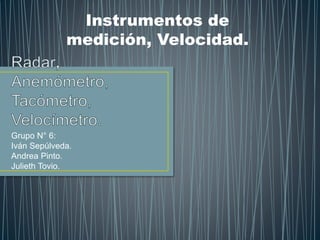 Grupo N° 6:
Iván Sepúlveda.
Andrea Pinto.
Julieth Tovio.
Instrumentos de
medición, Velocidad.
 