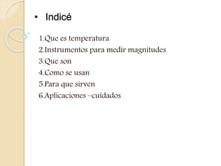 • Indicé
1.Que es temperatura
2.Instrumentos para medir magnitudes
3.Que son
4.Como se usan
5.Para que sirven
6.Aplicaciones –cuidados
 