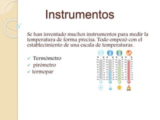 Instrumentos
Se han inventado muchos instrumentos para medir la
temperatura de forma precisa. Todo empezó con el
establecimiento de una escala de temperaturas.
 Termómetro
 pirómetro
 termopar
 