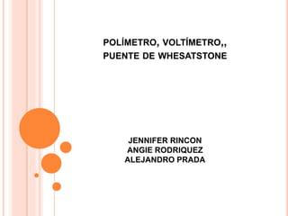POLÍMETRO, VOLTÍMETRO,,
PUENTE DE WHESATSTONE
JENNIFER RINCON
ANGIE RODRIQUEZ
ALEJANDRO PRADA
 