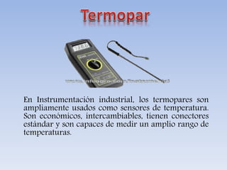 En Instrumentación industrial, los termopares son
ampliamente usados como sensores de temperatura.
Son económicos, intercambiables, tienen conectores
estándar y son capaces de medir un amplio rango de
temperaturas.
 