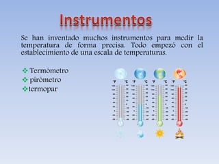 Se han inventado muchos instrumentos para medir la
temperatura de forma precisa. Todo empezó con el
establecimiento de una escala de temperaturas.
 Termómetro
 pirómetro
termopar
 