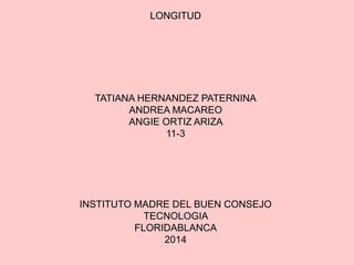 LONGITUD
TATIANA HERNANDEZ PATERNINA
ANDREA MACAREO
ANGIE ORTIZ ARIZA
11-3
INSTITUTO MADRE DEL BUEN CONSEJO
TECNOLOGIA
FLORIDABLANCA
2014
 
