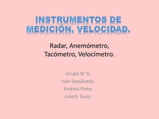 Radar, Anemómetro,
Tacómetro, Velocímetro.
Grupo N° 6:
Iván Sepúlveda.
Andrea Pinto.
Julieth Tovio.
 