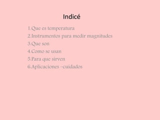 Indicé
1.Que es temperatura
2.Instrumentos para medir magnitudes
3.Que son
4.Como se usan
5.Para que sirven
6.Aplicaciones –cuidados
 