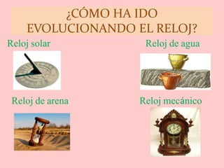 ¿CÓMO HA IDO
EVOLUCIONANDO EL RELOJ?
Reloj solar Reloj de agua
Reloj de arena Reloj mecánico
 