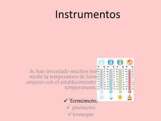 Instrumentos
Se han inventado muchos instrumentos para
medir la temperatura de forma precisa. Todo
empezó con el establecimiento de una escala de
temperaturas.
 Termómetro
 pirómetro
termopar
 