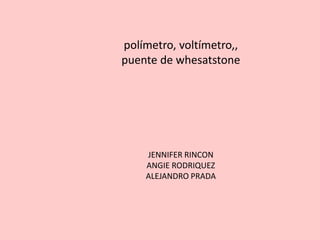 polímetro, voltímetro,,
puente de whesatstone
JENNIFER RINCON
ANGIE RODRIQUEZ
ALEJANDRO PRADA
 