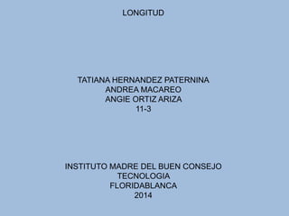 LONGITUD
TATIANA HERNANDEZ PATERNINA
ANDREA MACAREO
ANGIE ORTIZ ARIZA
11-3
INSTITUTO MADRE DEL BUEN CONSEJO
TECNOLOGIA
FLORIDABLANCA
2014
 