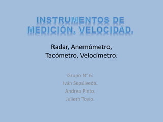 Radar, Anemómetro,
Tacómetro, Velocímetro.
Grupo N° 6:
Iván Sepúlveda.
Andrea Pinto.
Julieth Tovio.
 