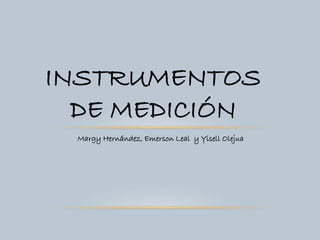 INSTRUMENTOS
DE MEDICIÓN
Margy Hernández, Emerson Leal y Yisell Olejua
 