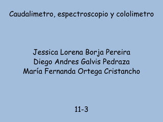 Caudalimetro, espectroscopio y cololimetro
Jessica Lorena Borja Pereira
Diego Andres Galvis Pedraza
María Fernanda Ortega Cristancho
11-3
 