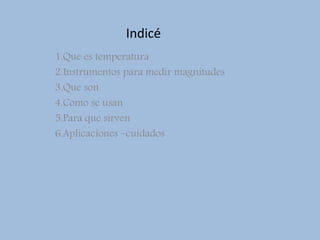 Indicé
1.Que es temperatura
2.Instrumentos para medir magnitudes
3.Que son
4.Como se usan
5.Para que sirven
6.Aplicaciones –cuidados
 
