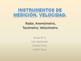 Radar, Anemómetro,
Tacómetro, Velocímetro.
Grupo N° 6:
Iván Sepúlveda.
Andrea Pinto.
Julieth Tovio.
 