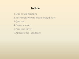 Indicé
1.Que es temperatura
2.Instrumentos para medir magnitudes
3.Que son
4.Como se usan
5.Para que sirven
6.Aplicaciones –cuidados
 
