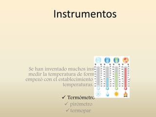Instrumentos
Se han inventado muchos instrumentos para
medir la temperatura de forma precisa. Todo
empezó con el establecimiento de una escala de
temperaturas.
 Termómetro
 pirómetro
termopar
 