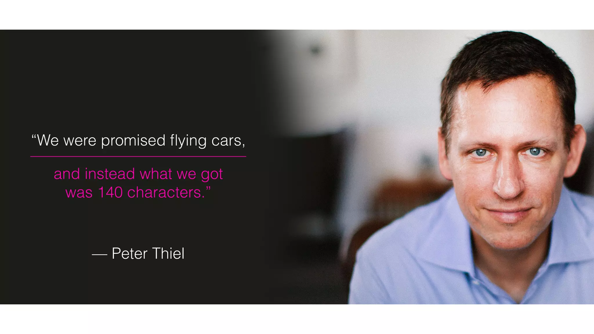 “We were promised ﬂying cars,
and instead what we got
was 140 characters.”
— Peter Thiel
 