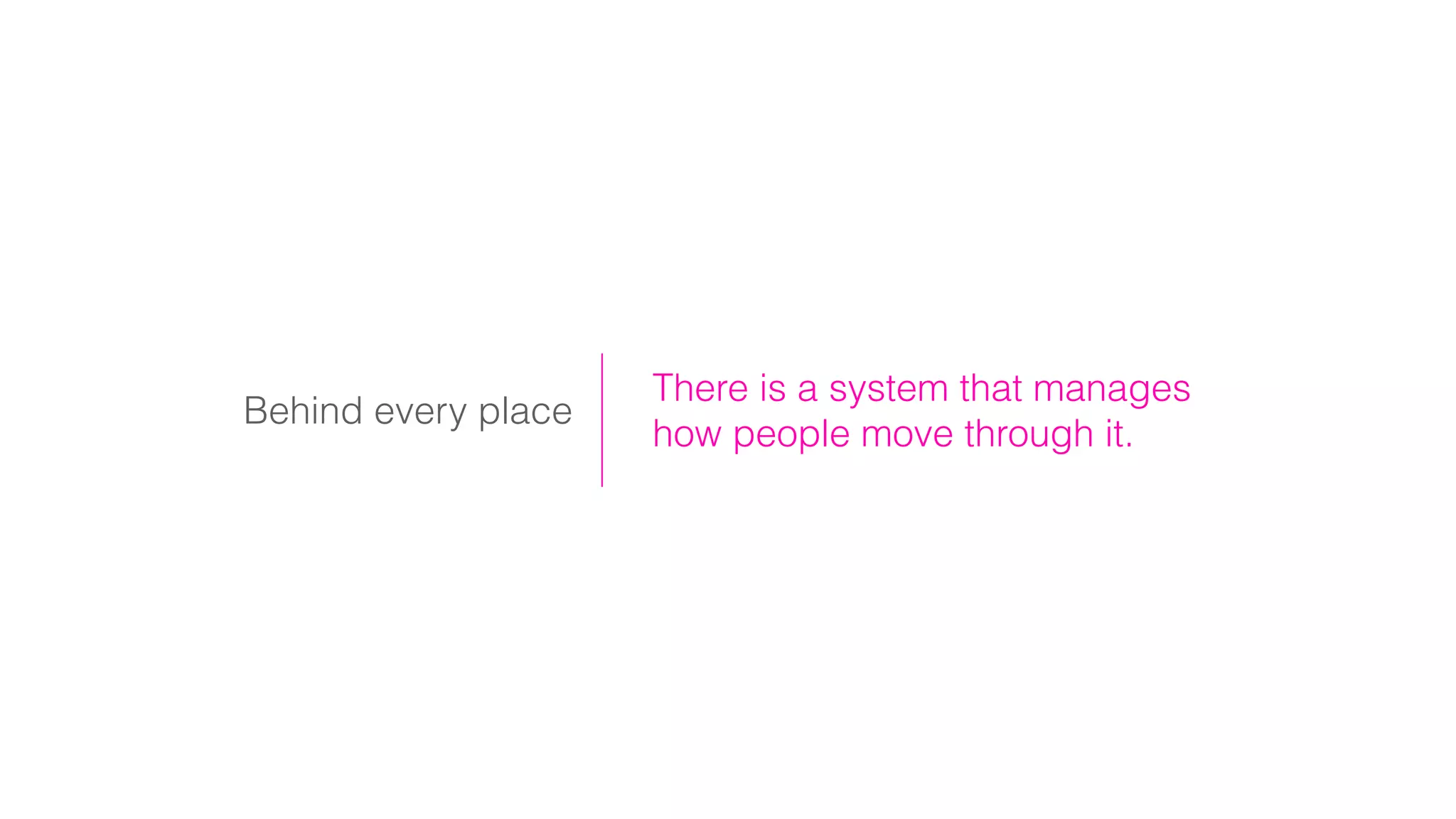 Behind every place
There is a system that manages
how people move through it.
 