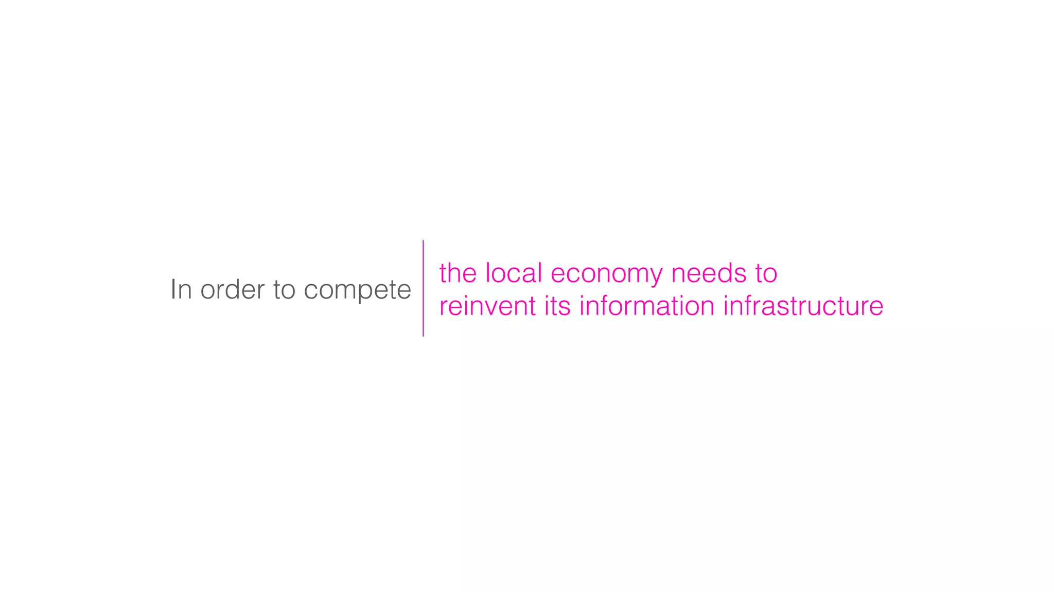 In order to compete
the local economy needs to
reinvent its information infrastructure
 