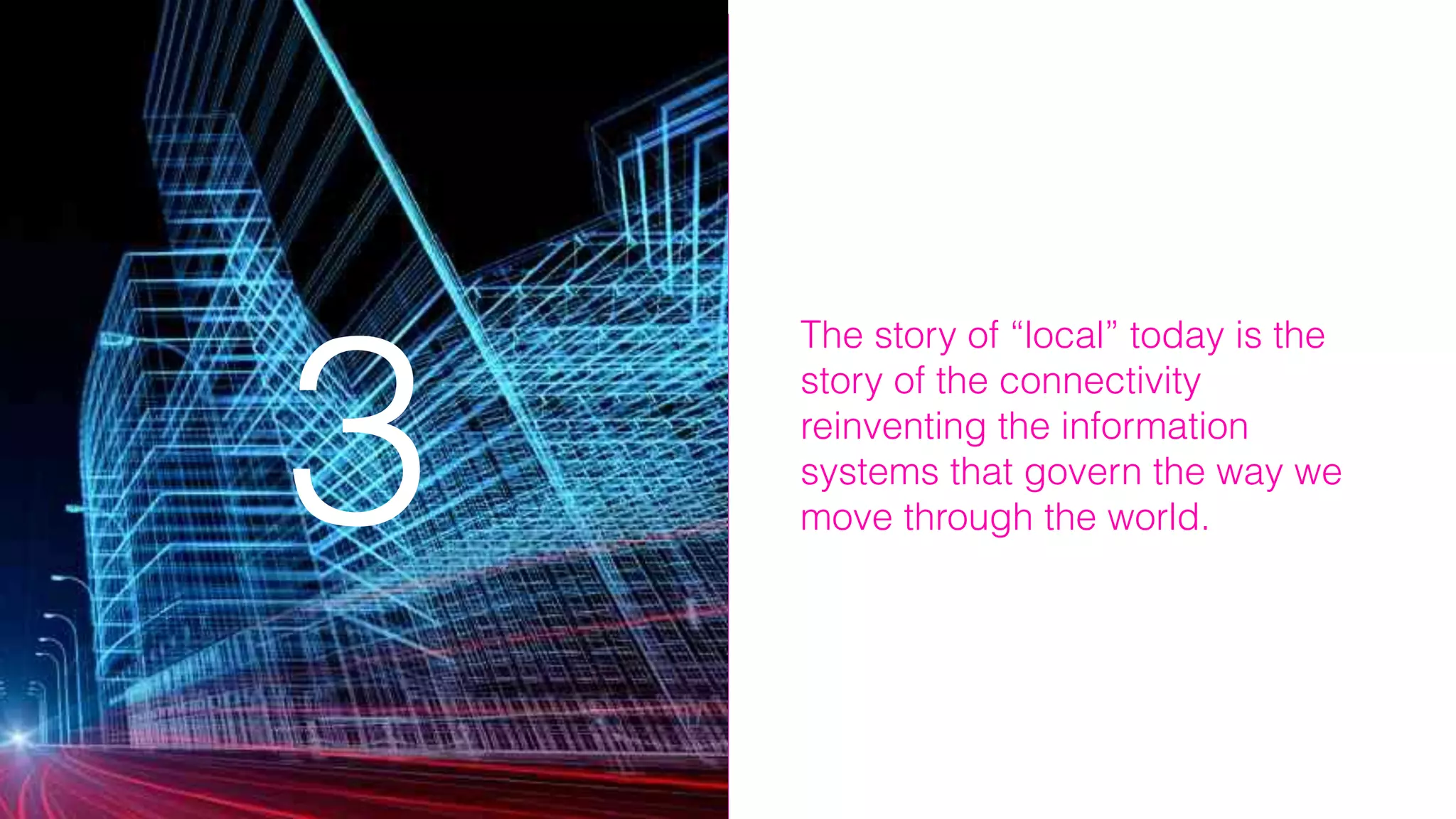 The story of “local” today is the
story of the connectivity
reinventing the information
systems that govern the way we
move through the world.33
 
