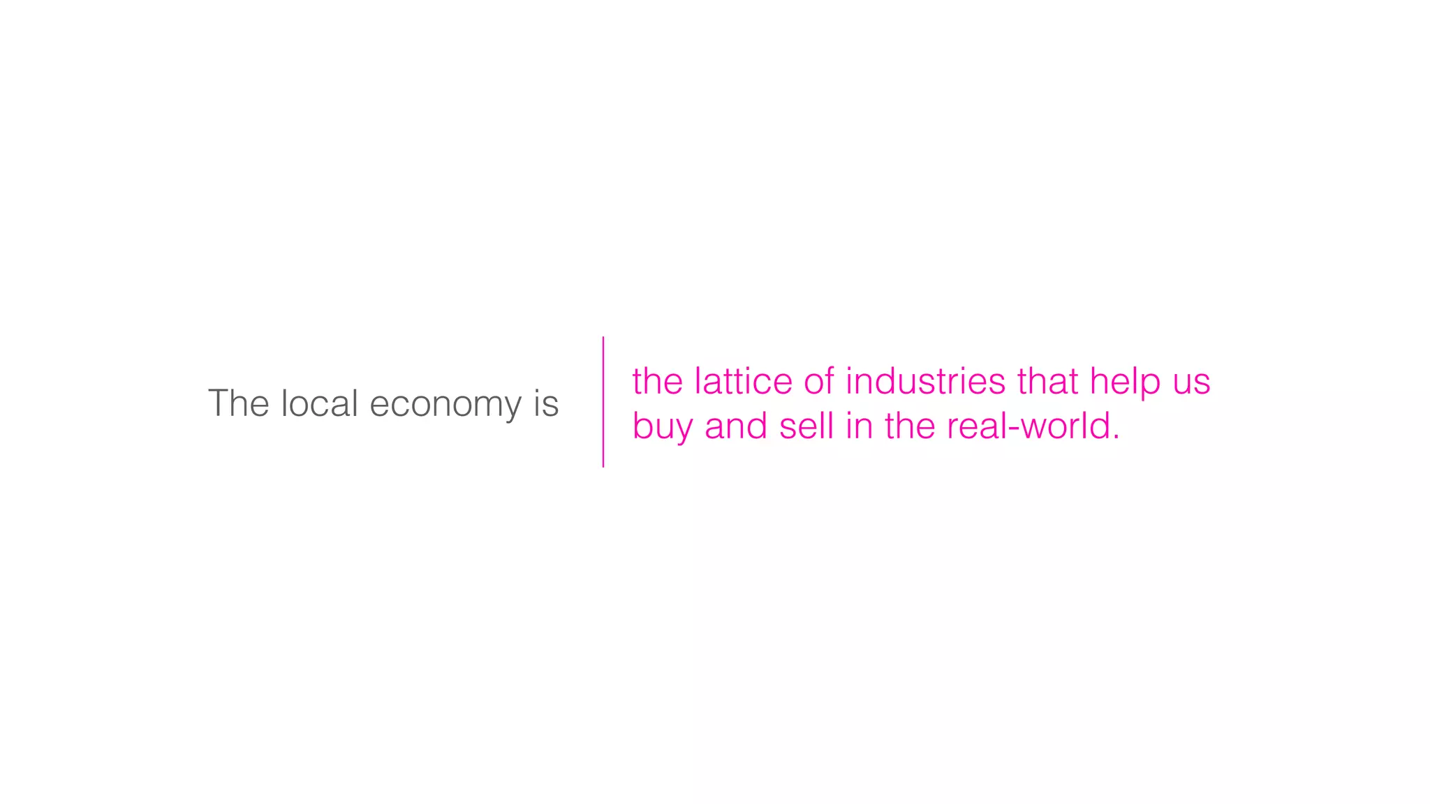 The local economy is
the lattice of industries that help us
buy and sell in the real-world.
 