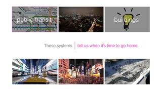 tell us when it’s time to go home.
buildings
These systems
public transit
 