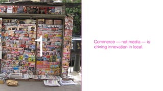 1 Commerce — not media — is
driving innovation in local.
 