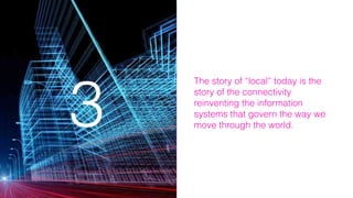 The story of “local” today is the
story of the connectivity
reinventing the information
systems that govern the way we
move through the world.33
 