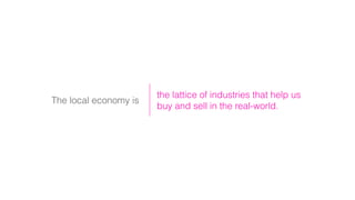The local economy is
the lattice of industries that help us
buy and sell in the real-world.
 