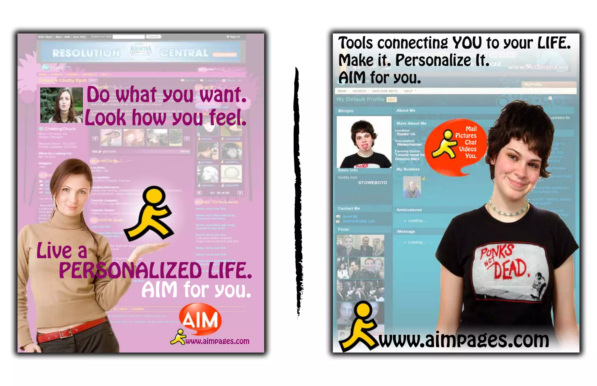 Tools connecting YOU to your LIFE.
                                  Make it. Personalize It.
                                  AIM for you.
    Do what you want.
    Look how you feel.                                 Mail
                                                   Pictures
                                                       Chat
                                                    Videos
                                                       You.




Live a
   PERSONALIZED LIFE.
         AIM for you.

               www.aimpages.com        www.aimpages.com
 