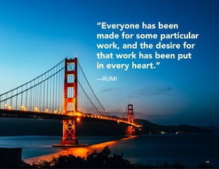 “Everyone has been
made for some particular
work, and the desire for
that work has been put
in every heart.”
—RUMI
11
 